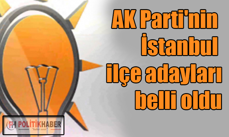 Ak Parti'nin İstanbul ilçe adayları belli oldu!