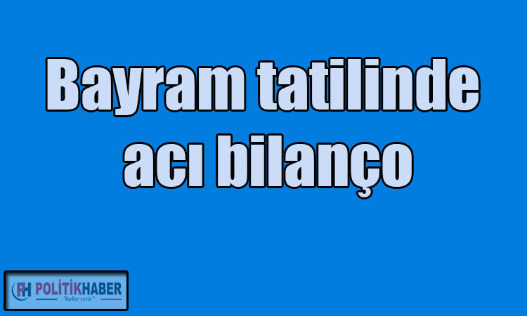 Bayram tatilinde acı bilanço!