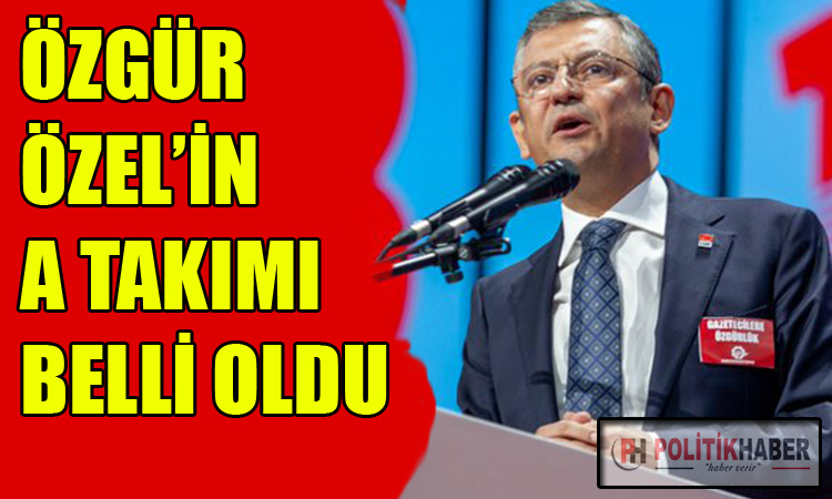 CHP'nin yeni lideri Özel'in A takımı belli oldu!