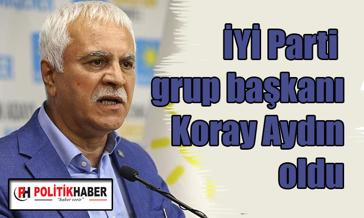 İYİ Parti grup başkanı Koray Aydın oldu