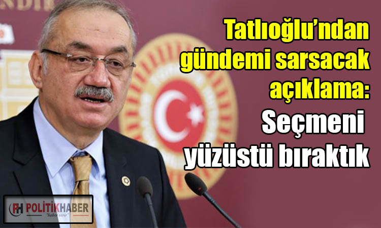 Tatlıoğlu: Seçmeni yüzüstü bıraktık!