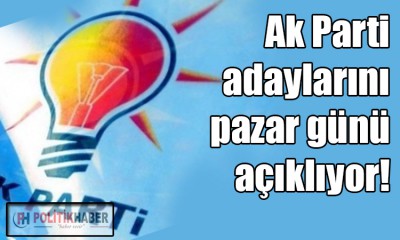 Ak Parti adaylarını pazar günü açıklıyor!