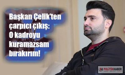 Başkan Çelik: O kadroyu kuramazsam bırakırım!