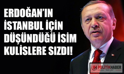 Erdoğan'ın İstanbul için düşündüğü isim kulislere sızdı!