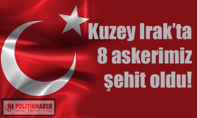 Kuzey Irak'ta 8 askerimiz şehit oldu!