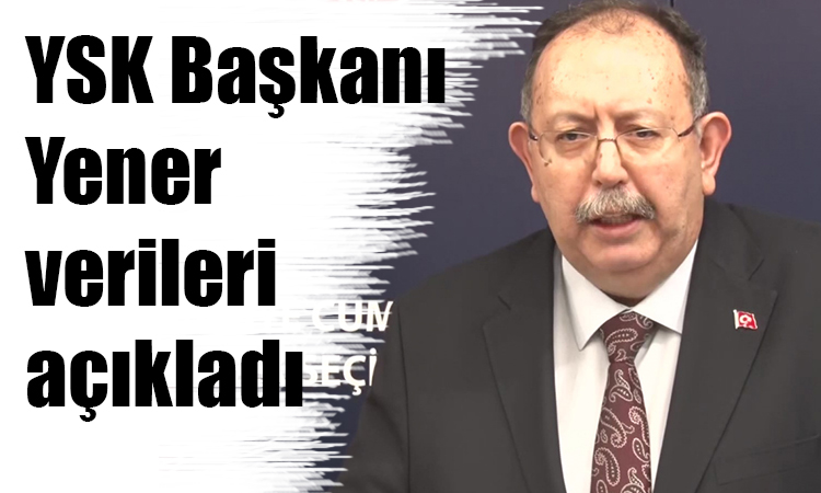 YSK Başkanı Yener verileri açıkladı!