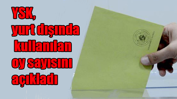 YSK yurt dışında kullanılan oy sayısını açıkladı!